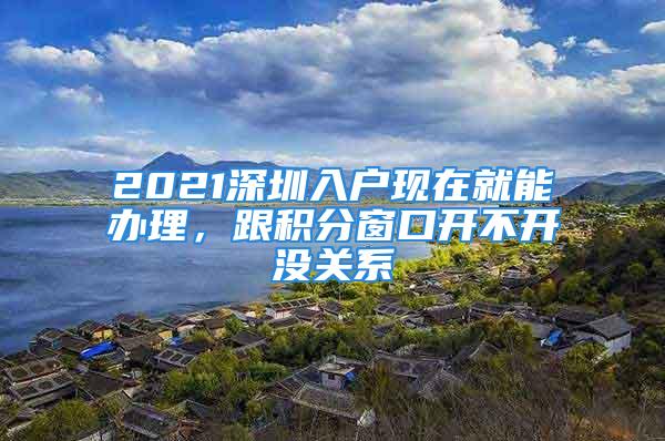 2021深圳入户现在就能办理，跟积分窗口开不开没关系