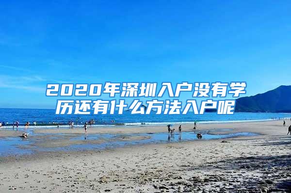 2020年深圳入户没有学历还有什么方法入户呢