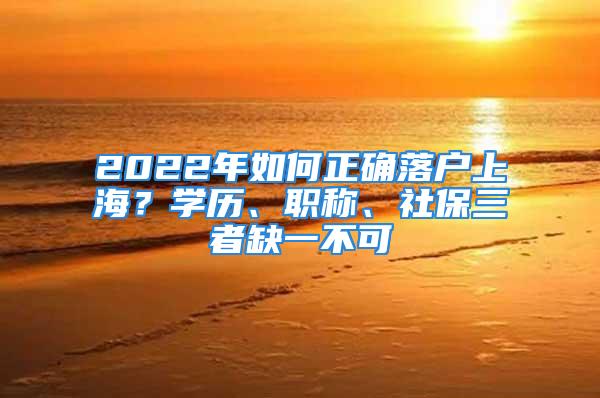 2022年如何正确落户上海？学历、职称、社保三者缺一不可