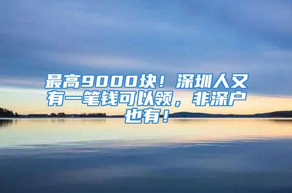 最高9000块！深圳人又有一笔钱可以领，非深户也有！