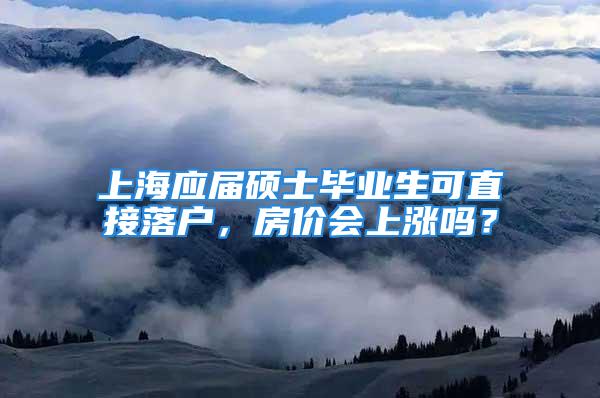 上海应届硕士毕业生可直接落户，房价会上涨吗？