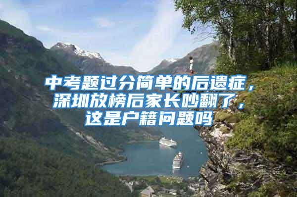 中考题过分简单的后遗症，深圳放榜后家长吵翻了，这是户籍问题吗