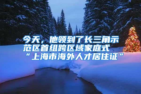 今天，他领到了长三角示范区首组跨区域家庭式“上海市海外人才居住证”