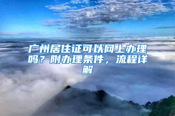 广州居住证可以网上办理吗？附办理条件，流程详解