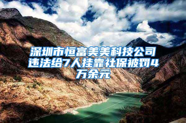 深圳市恒富美美科技公司违法给7人挂靠社保被罚4万余元