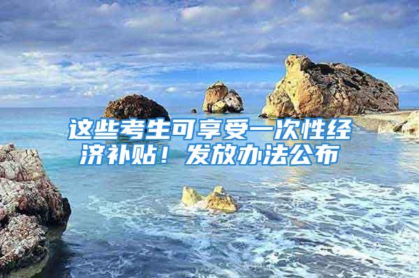 这些考生可享受一次性经济补贴！发放办法公布