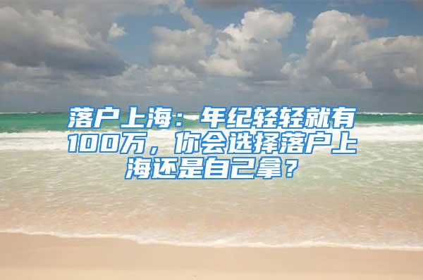 落户上海：年纪轻轻就有100万，你会选择落户上海还是自己拿？