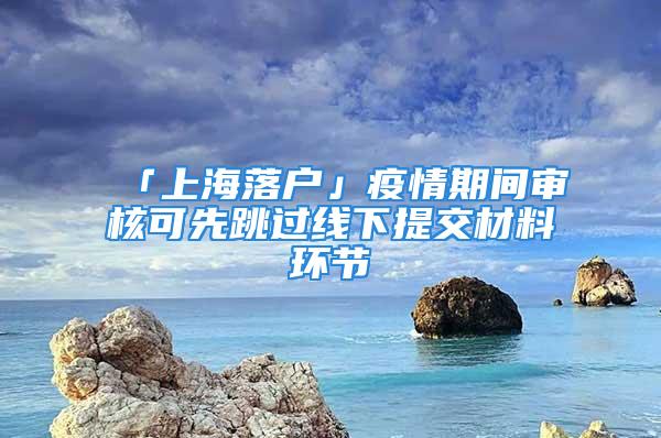 「上海落户」疫情期间审核可先跳过线下提交材料环节