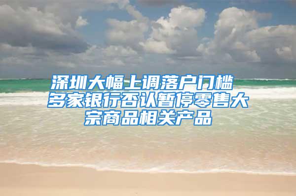 深圳大幅上调落户门槛 多家银行否认暂停零售大宗商品相关产品