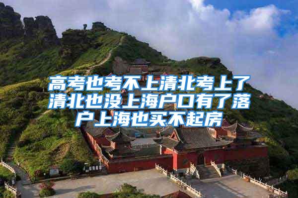 高考也考不上清北考上了清北也没上海户口有了落户上海也买不起房