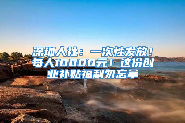 深圳人社：一次性发放！每人10000元！这份创业补贴福利勿忘拿