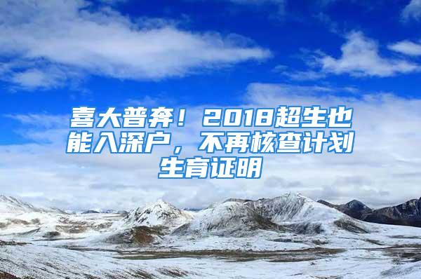 喜大普奔！2018超生也能入深户，不再核查计划生育证明