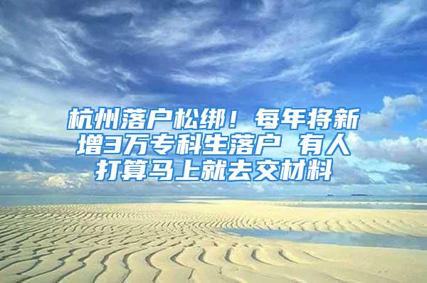 杭州落户松绑！每年将新增3万专科生落户 有人打算马上就去交材料