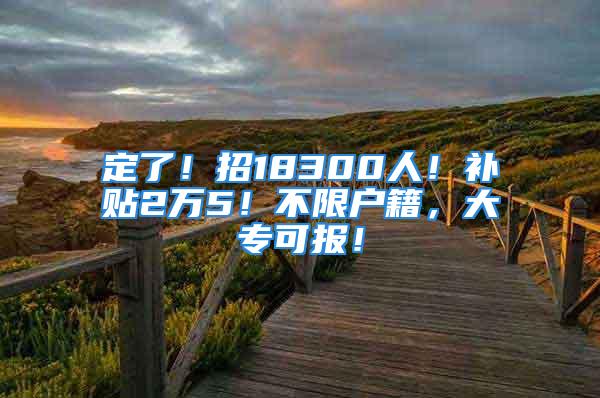 定了！招18300人！补贴2万5！不限户籍，大专可报！