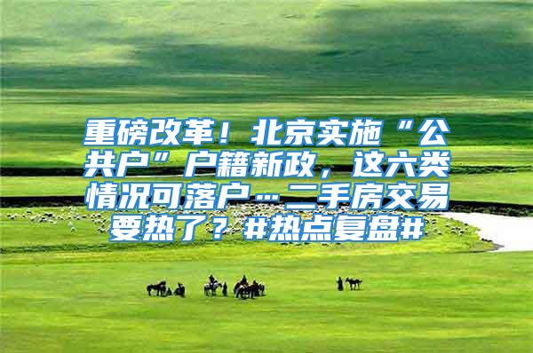 重磅改革！北京实施“公共户”户籍新政，这六类情况可落户…二手房交易要热了？#热点复盘#