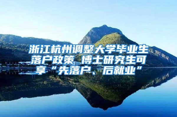 浙江杭州调整大学毕业生落户政策 博士研究生可享“先落户、后就业”