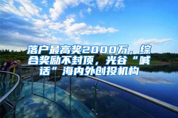 落户最高奖2000万，综合奖励不封顶，光谷“喊话”海内外创投机构