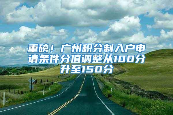 重磅！广州积分制入户申请条件分值调整从100分升至150分