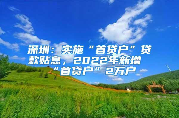 深圳：实施“首贷户”贷款贴息，2022年新增“首贷户”2万户