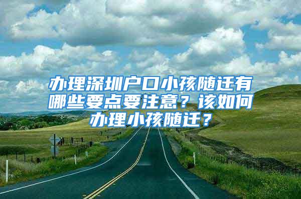 办理深圳户口小孩随迁有哪些要点要注意？该如何办理小孩随迁？