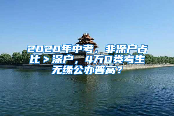 2020年中考，非深户占比＞深户，4万D类考生无缘公办普高？