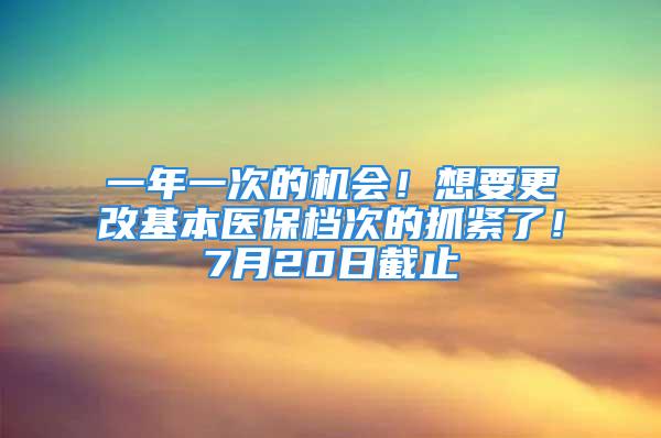 一年一次的机会！想要更改基本医保档次的抓紧了！7月20日截止