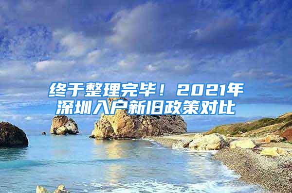 终于整理完毕！2021年深圳入户新旧政策对比