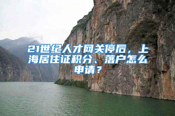 21世纪人才网关停后，上海居住证积分、落户怎么申请？