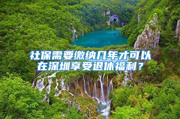 社保需要缴纳几年才可以在深圳享受退休福利？