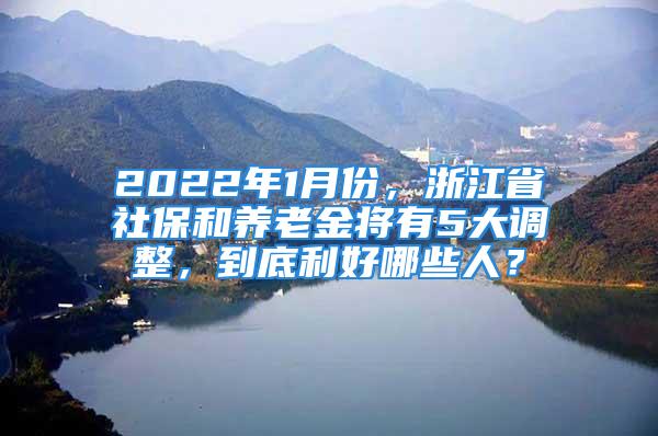 2022年1月份，浙江省社保和养老金将有5大调整，到底利好哪些人？