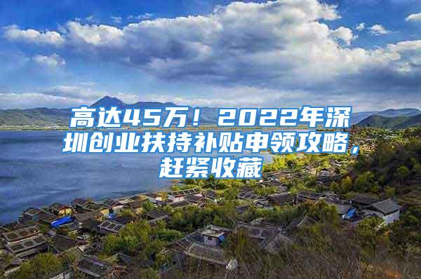 高达45万！2022年深圳创业扶持补贴申领攻略，赶紧收藏