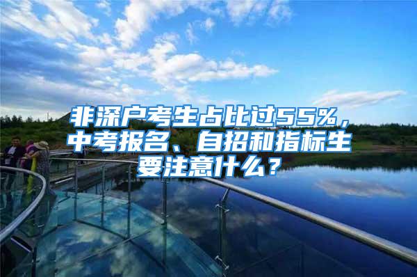 非深户考生占比过55%，中考报名、自招和指标生要注意什么？