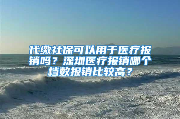 代缴社保可以用于医疗报销吗？深圳医疗报销哪个档数报销比较高？