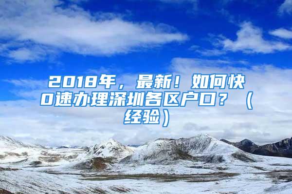 2018年，最新！如何快0速办理深圳各区户口？（经验）