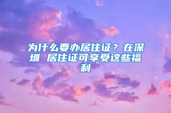 为什么要办居住证？在深圳 居住证可享受这些福利