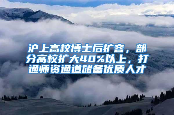 沪上高校博士后扩容，部分高校扩大40%以上，打通师资通道储备优质人才