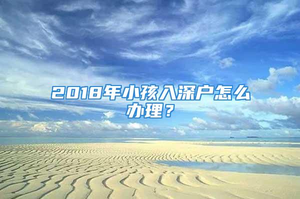 2018年小孩入深户怎么办理？