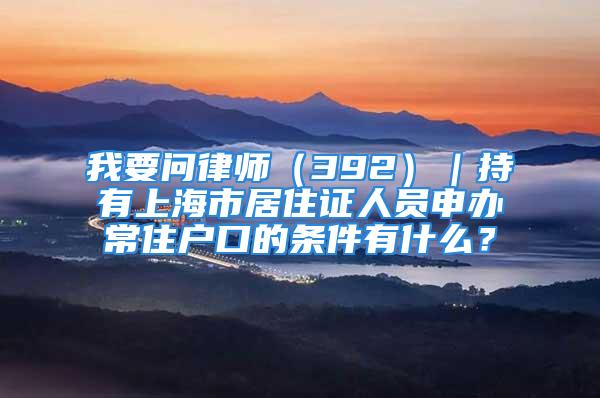 我要问律师（392）｜持有上海市居住证人员申办常住户口的条件有什么？