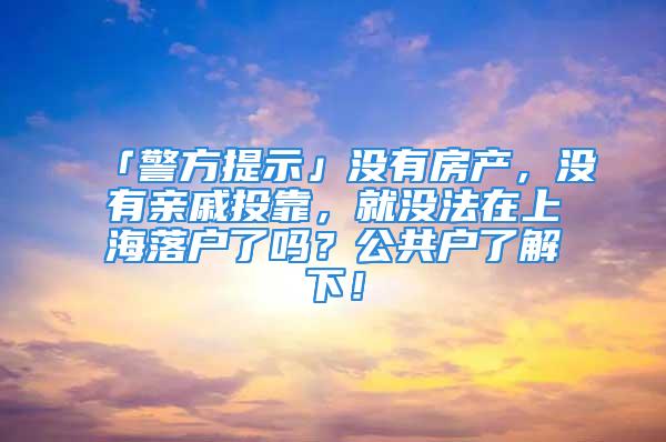 「警方提示」没有房产，没有亲戚投靠，就没法在上海落户了吗？公共户了解下！