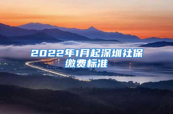 2022年1月起深圳社保缴费标准