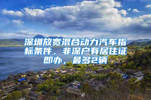 深圳放宽混合动力汽车指标条件，非深户有居住证即办，最多2辆