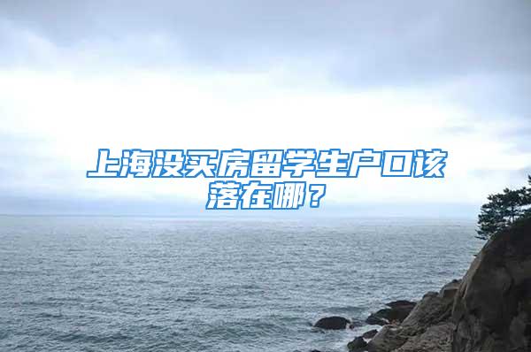 上海没买房留学生户口该落在哪？