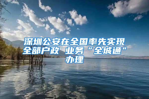 深圳公安在全国率先实现全部户政 业务“全城通”办理