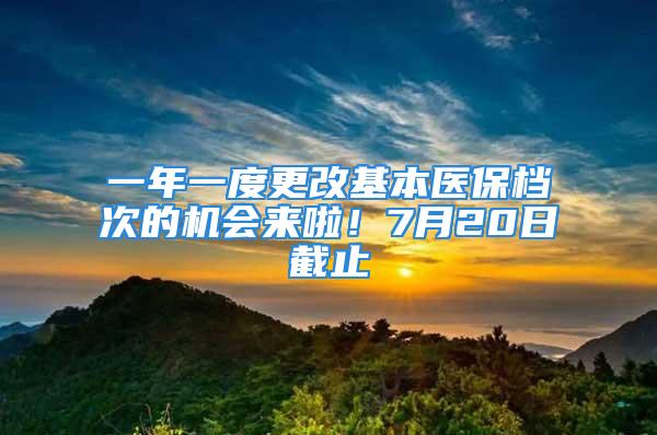 一年一度更改基本医保档次的机会来啦！7月20日截止