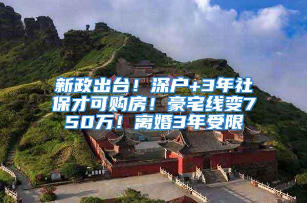 新政出台！深户+3年社保才可购房！豪宅线变750万！离婚3年受限