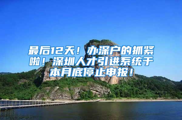 最后12天！办深户的抓紧啦！深圳人才引进系统于本月底停止申报！