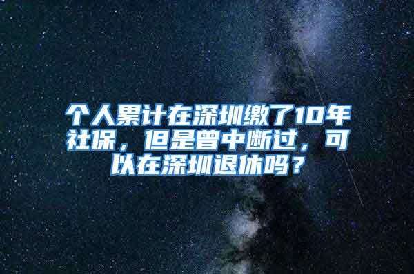 个人累计在深圳缴了10年社保，但是曾中断过，可以在深圳退休吗？