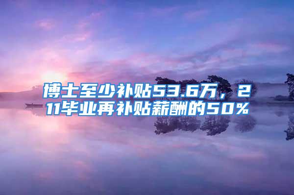 博士至少补贴53.6万，211毕业再补贴薪酬的50%