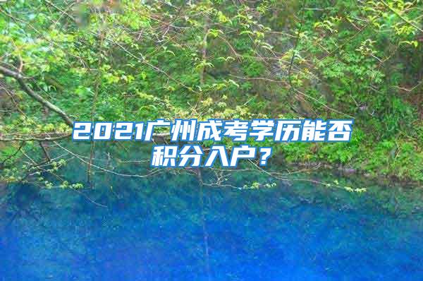 2021广州成考学历能否积分入户？