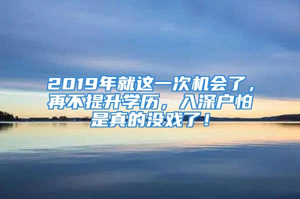 2019年就这一次机会了，再不提升学历，入深户怕是真的没戏了！